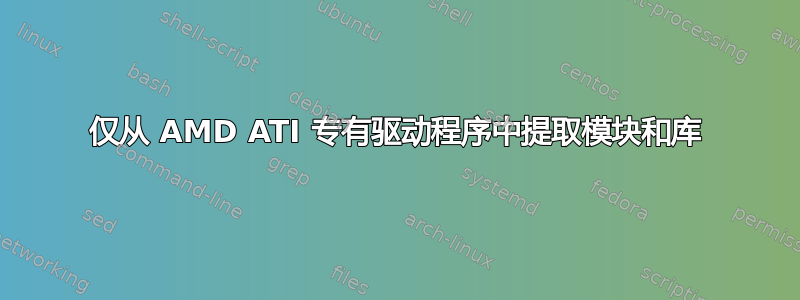 仅从 AMD ATI 专有驱动程序中提取模块和库