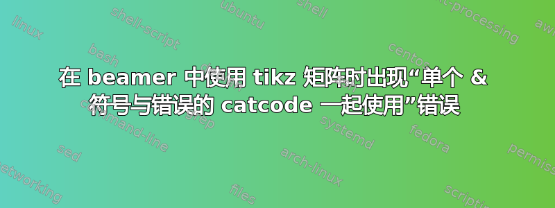 在 beamer 中使用 tikz 矩阵时出现“单个 & 符号与错误的 catcode 一起使用”错误