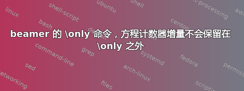 beamer 的 \only 命令，方程计数器增量不会保留在 \only 之外