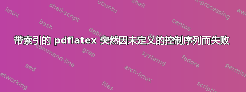 带索引的 pdflatex 突然因未定义的控制序列而失败