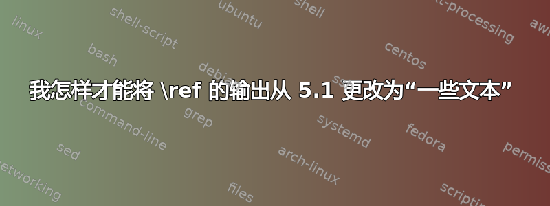 我怎样才能将 \ref 的输出从 5.1 更改为“一些文本”