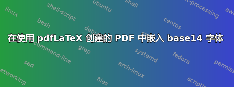 在使用 pdfLaTeX 创建的 PDF 中嵌入 base14 字体