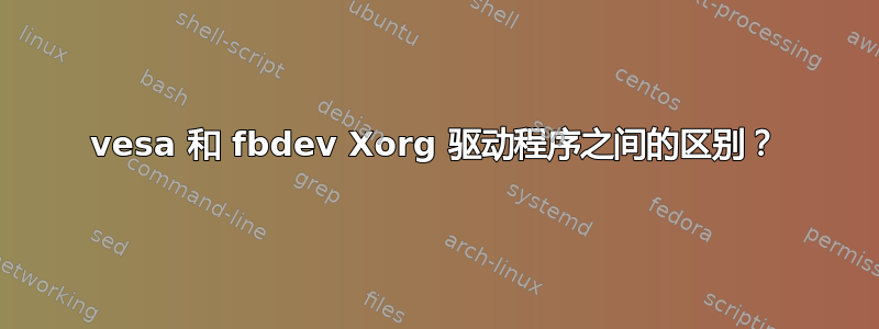 vesa 和 fbdev Xorg 驱动程序之间的区别？