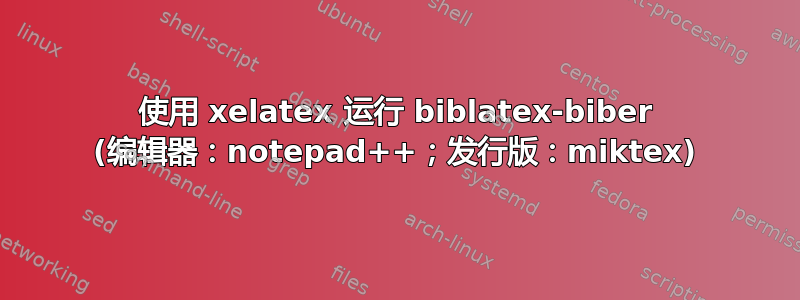 使用 xelatex 运行 biblatex-biber (编辑器：notepad++；发行版：miktex)