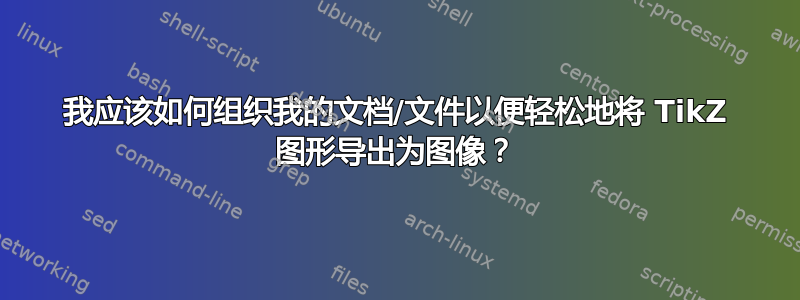 我应该如何组织我的文档/文件以便轻松地将 TikZ 图形导出为图像？