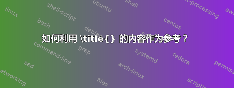 如何利用 \title{} 的内容作为参考？