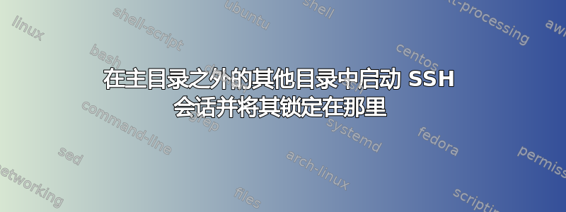 在主目录之外的其他目录中启动 SSH 会话并将其锁定在那里