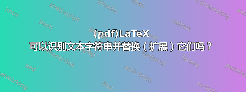 (pdf)LaTeX 可以识别文本字符串并替换（扩展）它们吗？