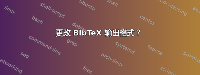 更改 BibTeX 输出格式？