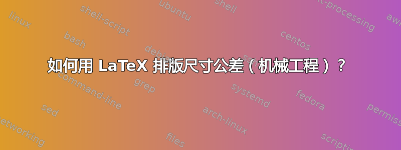 如何用 LaTeX 排版尺寸公差（机械工程）？