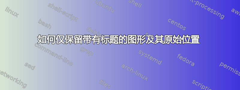 如何仅保留带有标题的图形及其原始位置