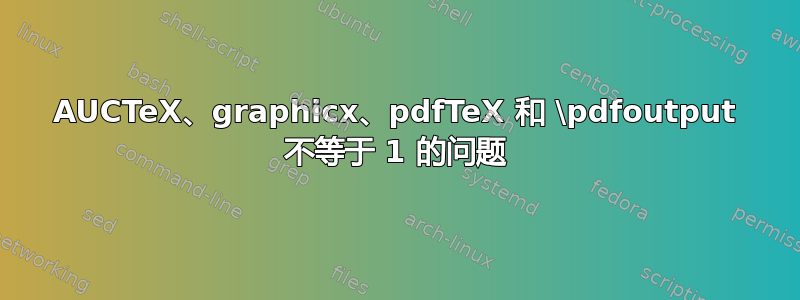 AUCTeX、graphicx、pdfTeX 和 \pdfoutput 不等于 1 的问题