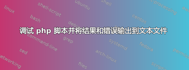 调试 php 脚本并将结果和错误输出到文本文件