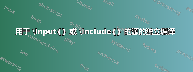 用于 \input{} 或 \include{} 的源的独立编译