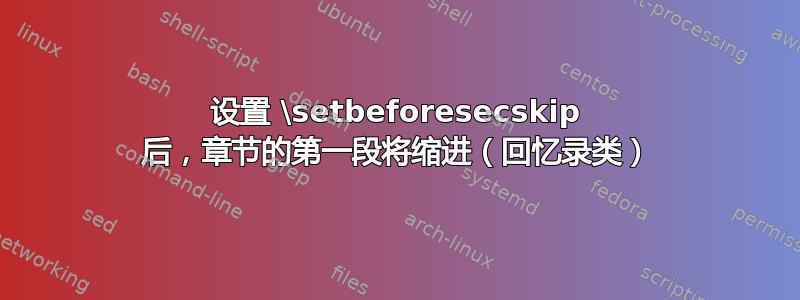 设置 \setbeforesecskip 后，章节的第一段将缩进（回忆录类）