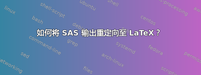 如何将 SAS 输出重定向至 LaTeX？