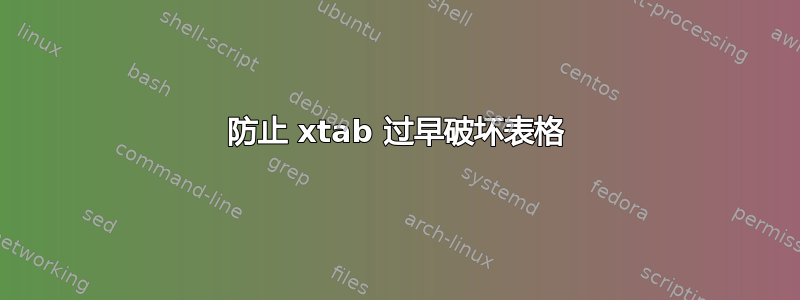 防止 xtab 过早破坏表格