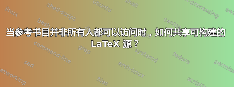 当参考书目并非所有人都可以访问时，如何共享可构建的 LaTeX 源？