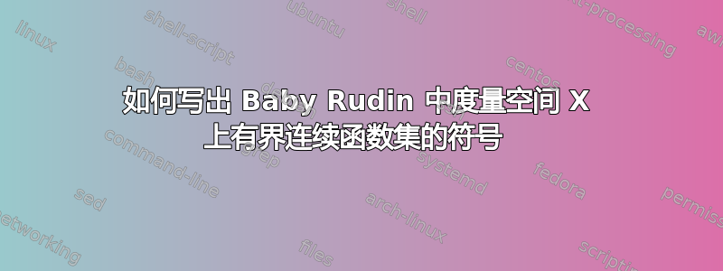 如何写出 Baby Rudin 中度量空间 X 上有界连续函数集的符号 