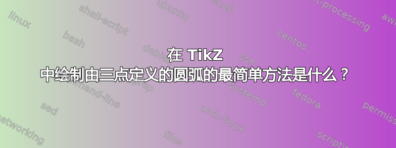 在 TikZ 中绘制由三点定义的圆弧的最简单方法是什么？