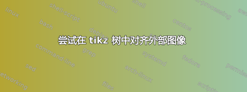 尝试在 tikz 树中对齐外部图像