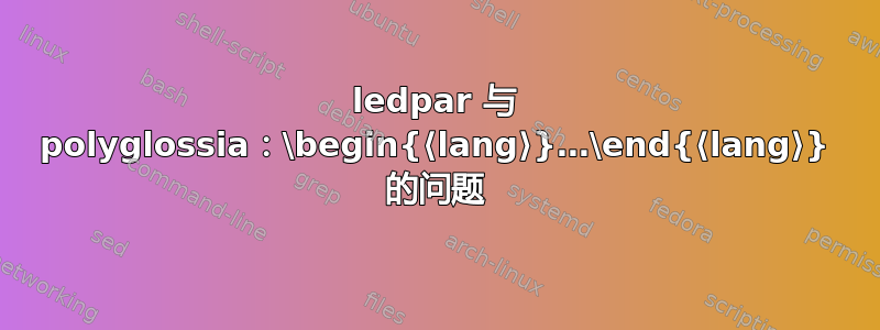 ledpar 与 polyglossia：\begin{⟨lang⟩}…\end{⟨lang⟩} 的问题