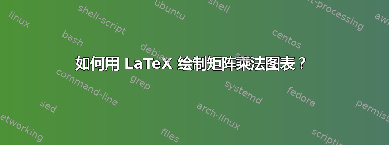 如何用 LaTeX 绘制矩阵乘法图表？