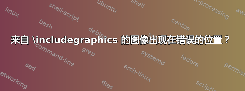 来自 \includegraphics 的图像出现在错误的位置？