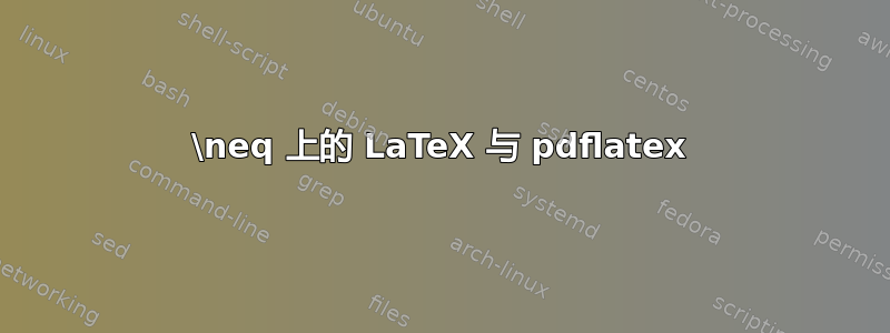 \neq 上的 LaTeX 与 pdflatex