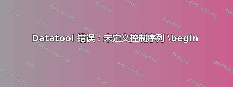 Datatool 错误：未定义控制序列 \begin