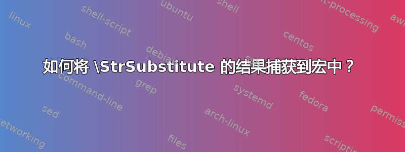 如何将 \StrSubstitute 的结果捕获到宏中？