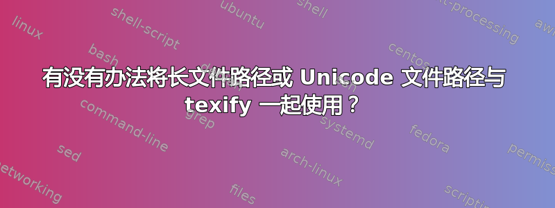 有没有办法将长文件路径或 Unicode 文件路径与 texify 一起使用？