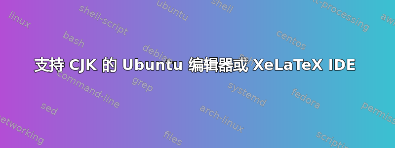 支持 CJK 的 Ubuntu 编辑器或 XeLaTeX IDE