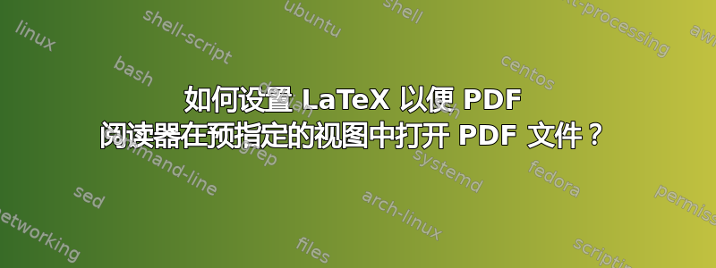 如何设置 LaTeX 以便 PDF 阅读器在预指定的视图中打开 PDF 文件？