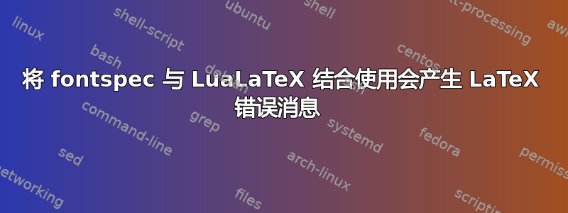 将 fontspec 与 LuaLaTeX 结合使用会产生 LaTeX 错误消息 