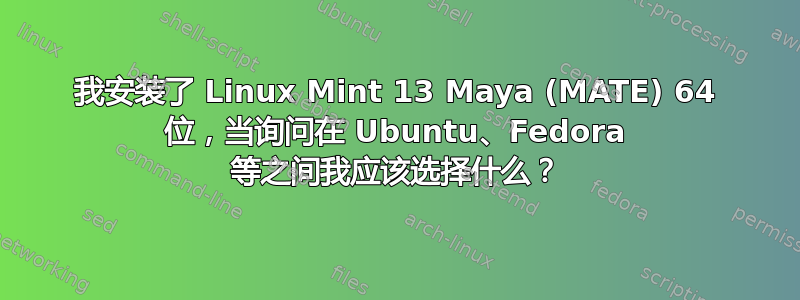 我安装了 Linux Mint 13 Maya (MATE) 64 位，当询问在 Ubuntu、Fedora 等之间我应该选择什么？