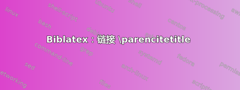 Biblatex：链接 \parencitetitle