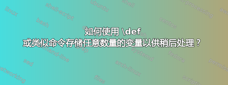 如何使用 \def 或类似命令存储任意数量的变量以供稍后处理？