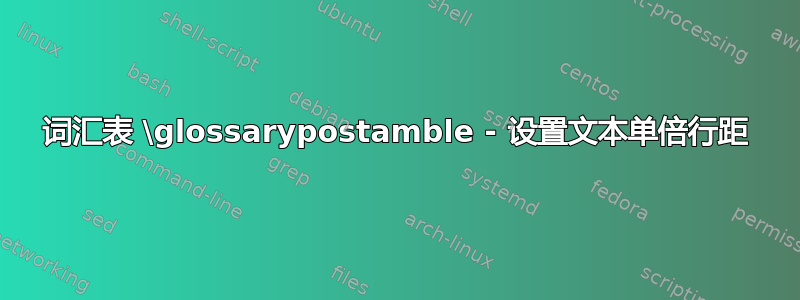 词汇表 \glossarypostamble - 设置文本单倍行距