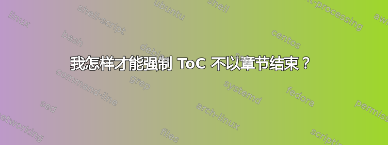 我怎样才能强制 ToC 不以章节结束？