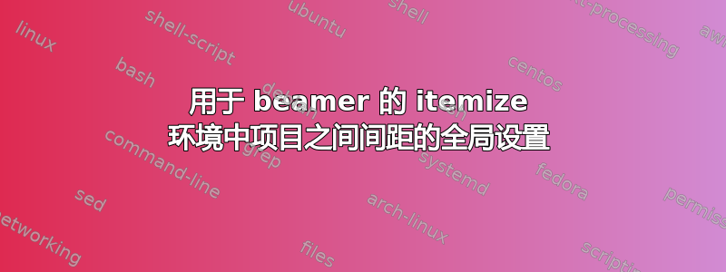 用于 beamer 的 itemize 环境中项目之间间距的全局设置