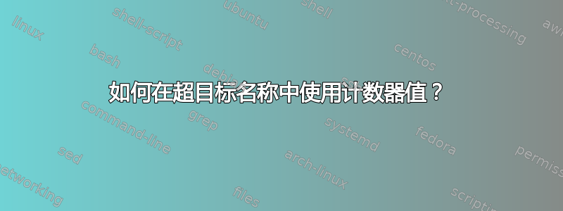 如何在超目标名称中使用计数器值？