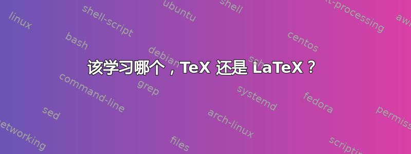 该学习哪个，TeX 还是 LaTeX？