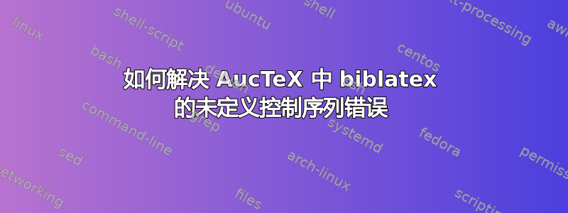 如何解决 AucTeX 中 biblatex 的未定义控制序列错误