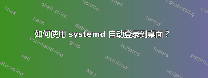 如何使用 systemd 自动登录到桌面？