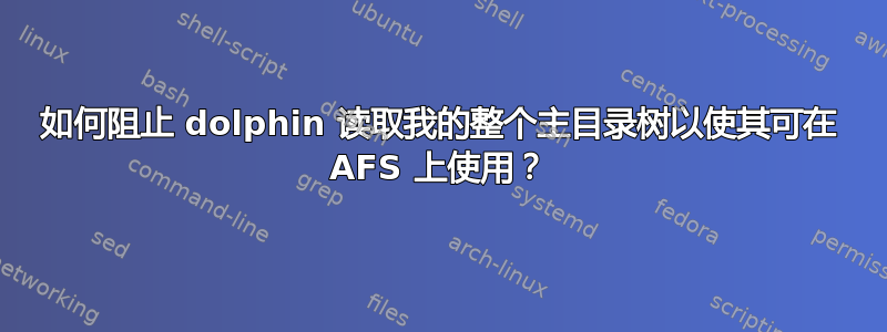 如何阻止 dolphin 读取我的整个主目录树以使其可在 AFS 上使用？