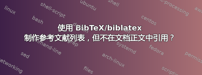 使用 BibTeX/biblatex 制作参考文献列表，但不在文档正文中引用？