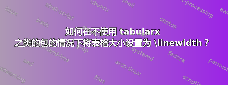 如何在不使用 tabularx 之类的包的情况下将表格大小设置为 \linewidth？