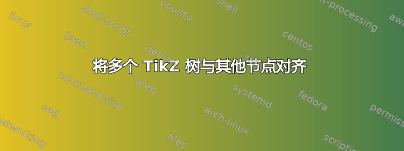 将多个 TikZ 树与其他节点对齐