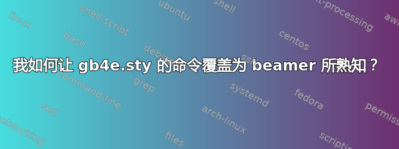 我如何让 gb4e.sty 的命令覆盖为 beamer 所熟知？